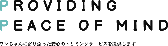 PROVIDING PEACE OF MIND ワンちゃんに寄り添った安心のトリミングサービスを提供します